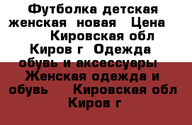 Футболка детская женская, новая › Цена ­ 150 - Кировская обл., Киров г. Одежда, обувь и аксессуары » Женская одежда и обувь   . Кировская обл.,Киров г.